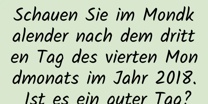 Schauen Sie im Mondkalender nach dem dritten Tag des vierten Mondmonats im Jahr 2018. Ist es ein guter Tag?