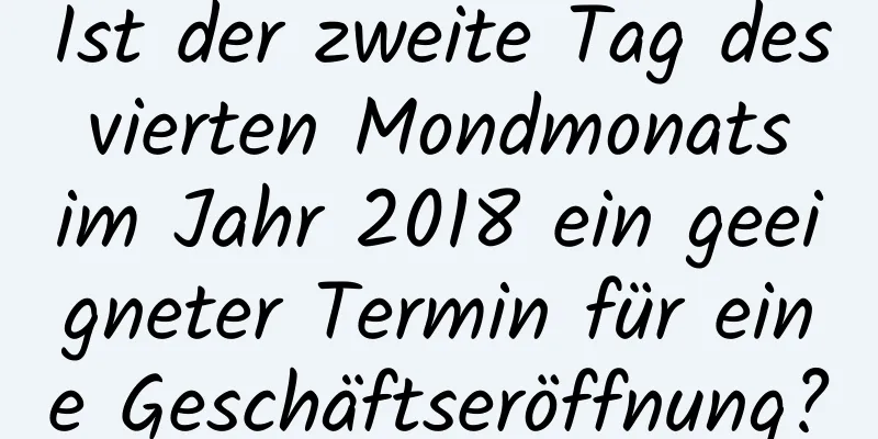 Ist der zweite Tag des vierten Mondmonats im Jahr 2018 ein geeigneter Termin für eine Geschäftseröffnung?