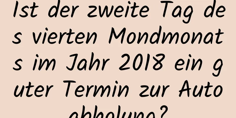 Ist der zweite Tag des vierten Mondmonats im Jahr 2018 ein guter Termin zur Autoabholung?