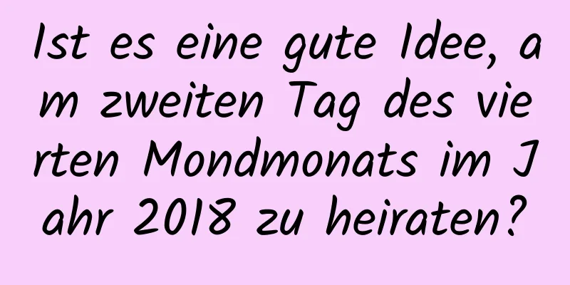 Ist es eine gute Idee, am zweiten Tag des vierten Mondmonats im Jahr 2018 zu heiraten?