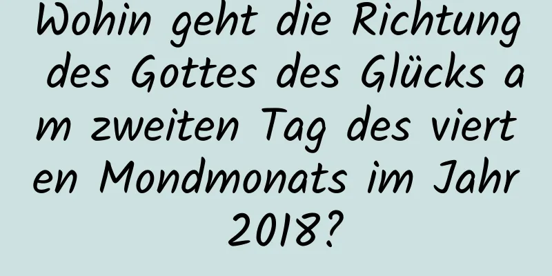 Wohin geht die Richtung des Gottes des Glücks am zweiten Tag des vierten Mondmonats im Jahr 2018?