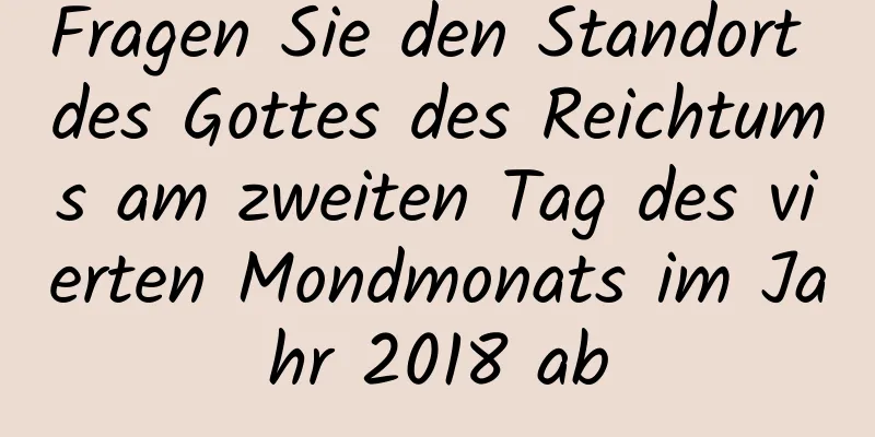 Fragen Sie den Standort des Gottes des Reichtums am zweiten Tag des vierten Mondmonats im Jahr 2018 ab