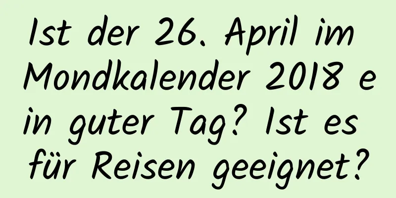 Ist der 26. April im Mondkalender 2018 ein guter Tag? Ist es für Reisen geeignet?