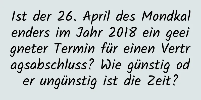 Ist der 26. April des Mondkalenders im Jahr 2018 ein geeigneter Termin für einen Vertragsabschluss? Wie günstig oder ungünstig ist die Zeit?