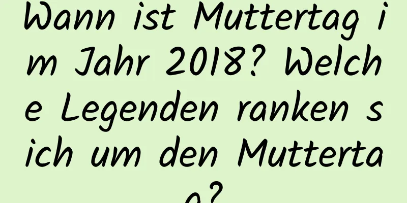 Wann ist Muttertag im Jahr 2018? Welche Legenden ranken sich um den Muttertag?