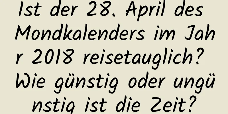 Ist der 28. April des Mondkalenders im Jahr 2018 reisetauglich? Wie günstig oder ungünstig ist die Zeit?