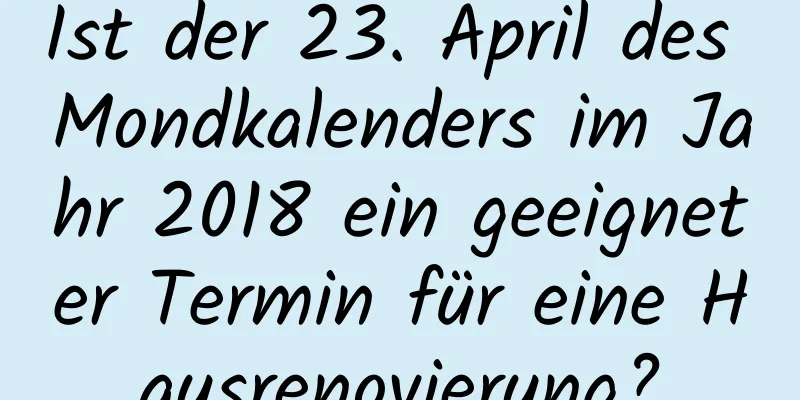 Ist der 23. April des Mondkalenders im Jahr 2018 ein geeigneter Termin für eine Hausrenovierung?