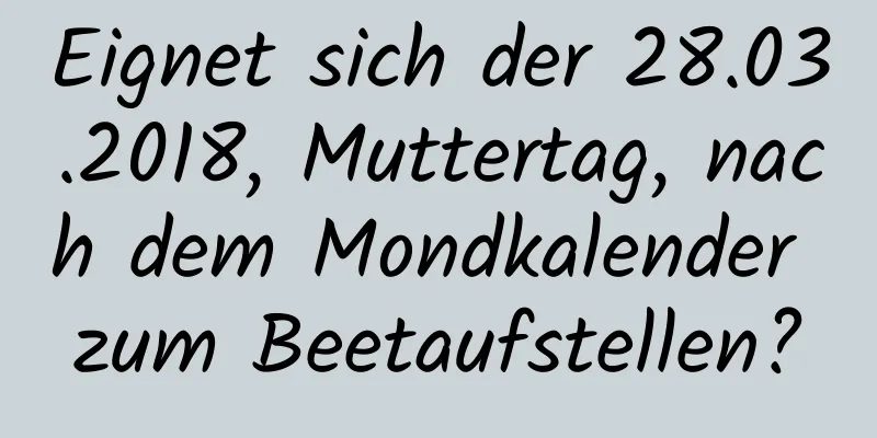 Eignet sich der 28.03.2018, Muttertag, nach dem Mondkalender zum Beetaufstellen?