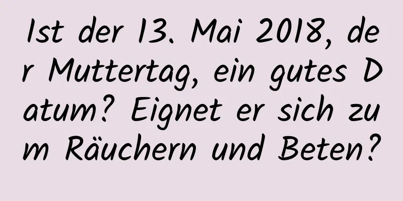 Ist der 13. Mai 2018, der Muttertag, ein gutes Datum? Eignet er sich zum Räuchern und Beten?