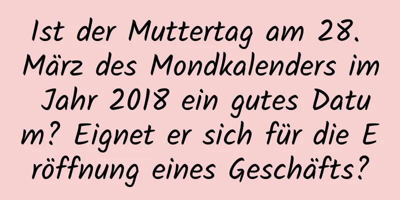 Ist der Muttertag am 28. März des Mondkalenders im Jahr 2018 ein gutes Datum? Eignet er sich für die Eröffnung eines Geschäfts?