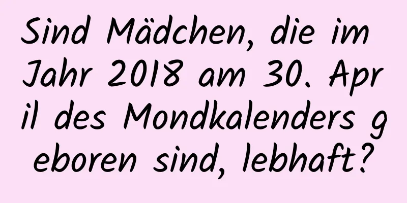 Sind Mädchen, die im Jahr 2018 am 30. April des Mondkalenders geboren sind, lebhaft?