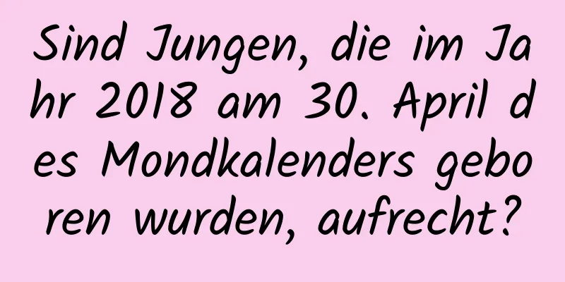 Sind Jungen, die im Jahr 2018 am 30. April des Mondkalenders geboren wurden, aufrecht?