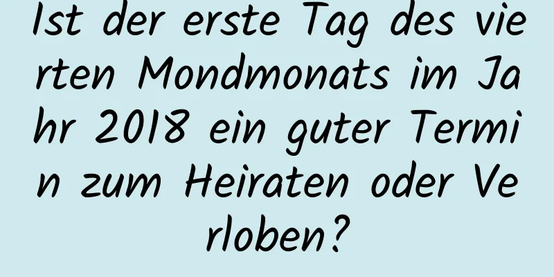 Ist der erste Tag des vierten Mondmonats im Jahr 2018 ein guter Termin zum Heiraten oder Verloben?