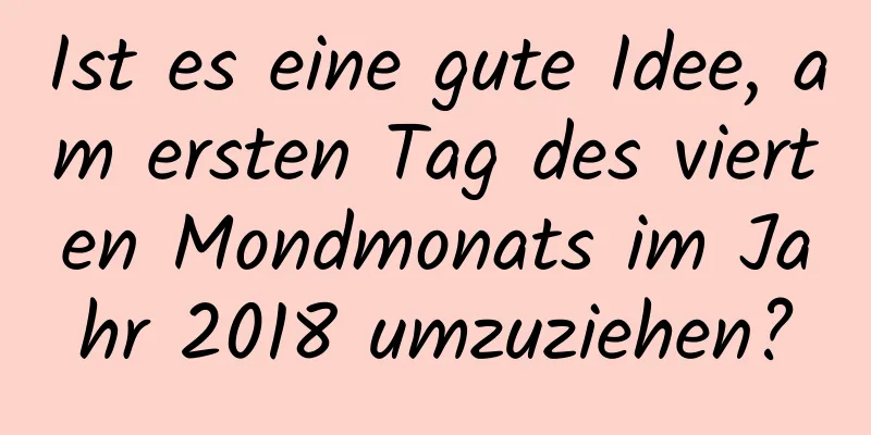 Ist es eine gute Idee, am ersten Tag des vierten Mondmonats im Jahr 2018 umzuziehen?