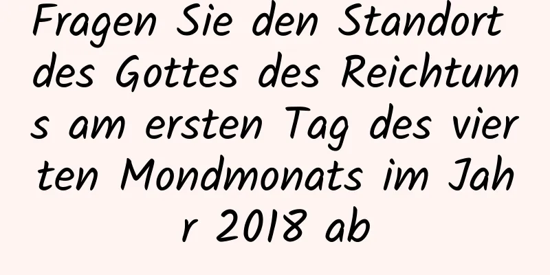 Fragen Sie den Standort des Gottes des Reichtums am ersten Tag des vierten Mondmonats im Jahr 2018 ab