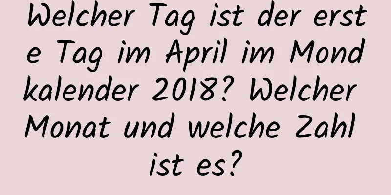 Welcher Tag ist der erste Tag im April im Mondkalender 2018? Welcher Monat und welche Zahl ist es?