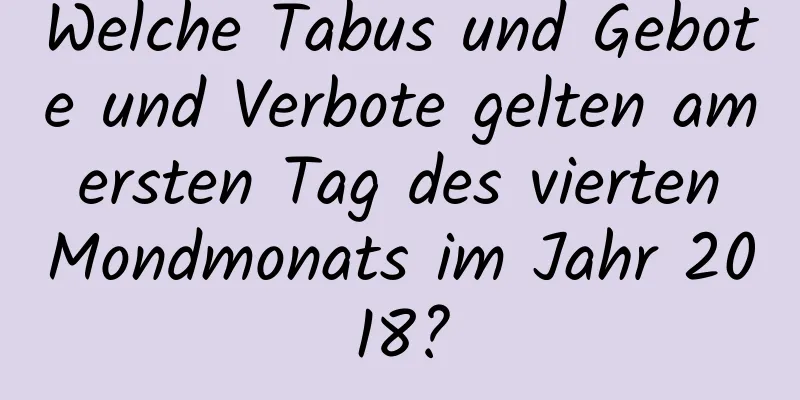 Welche Tabus und Gebote und Verbote gelten am ersten Tag des vierten Mondmonats im Jahr 2018?