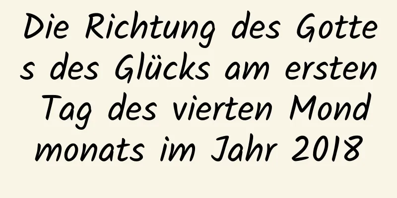 Die Richtung des Gottes des Glücks am ersten Tag des vierten Mondmonats im Jahr 2018