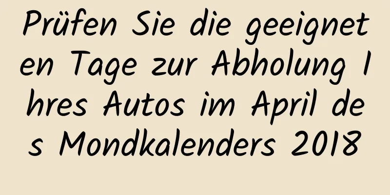 Prüfen Sie die geeigneten Tage zur Abholung Ihres Autos im April des Mondkalenders 2018