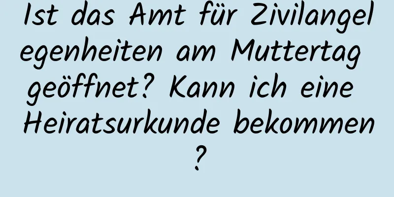 Ist das Amt für Zivilangelegenheiten am Muttertag geöffnet? Kann ich eine Heiratsurkunde bekommen?