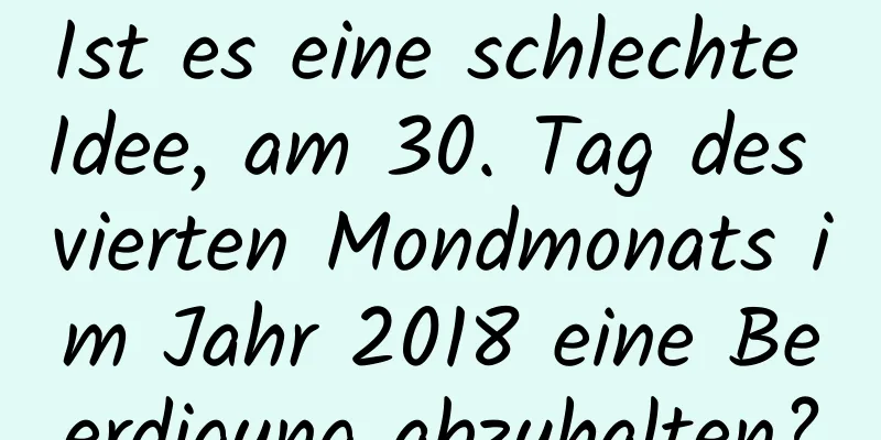 Ist es eine schlechte Idee, am 30. Tag des vierten Mondmonats im Jahr 2018 eine Beerdigung abzuhalten?