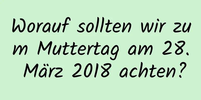 Worauf sollten wir zum Muttertag am 28. März 2018 achten?