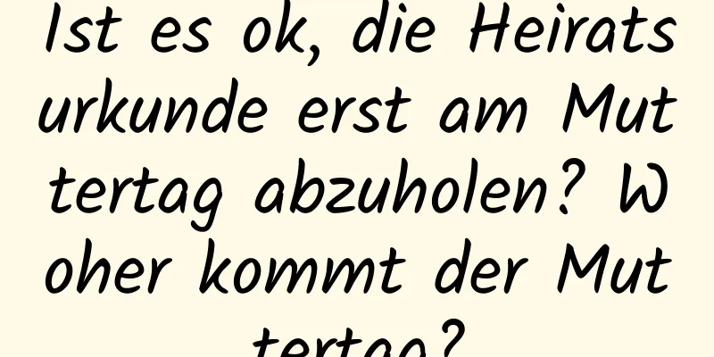 Ist es ok, die Heiratsurkunde erst am Muttertag abzuholen? Woher kommt der Muttertag?