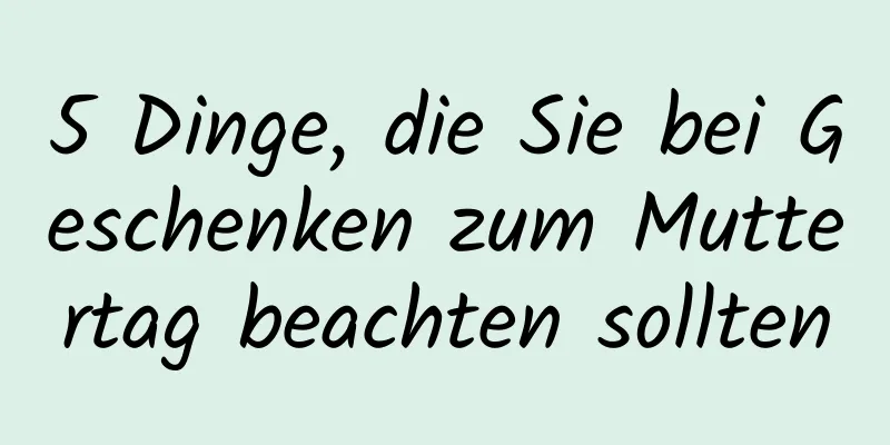 5 Dinge, die Sie bei Geschenken zum Muttertag beachten sollten