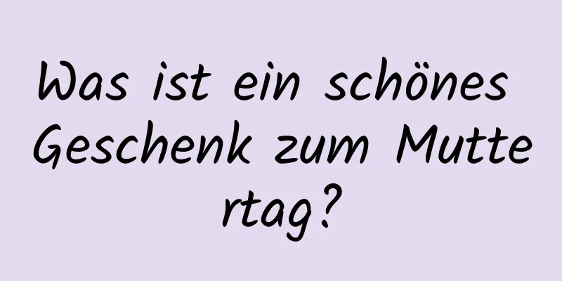 Was ist ein schönes Geschenk zum Muttertag?