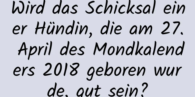 Wird das Schicksal einer Hündin, die am 27. April des Mondkalenders 2018 geboren wurde, gut sein?