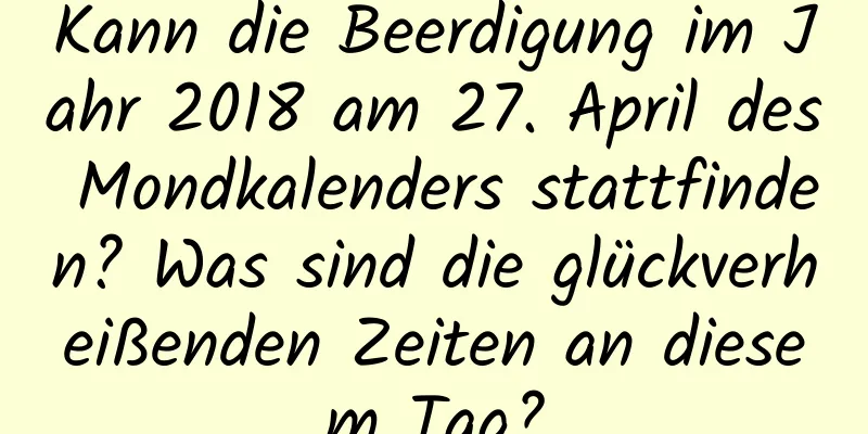 Kann die Beerdigung im Jahr 2018 am 27. April des Mondkalenders stattfinden? Was sind die glückverheißenden Zeiten an diesem Tag?