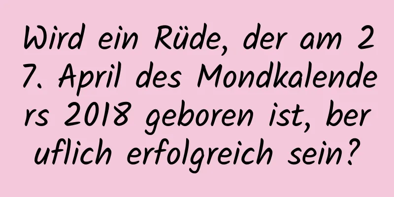 Wird ein Rüde, der am 27. April des Mondkalenders 2018 geboren ist, beruflich erfolgreich sein?