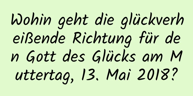 Wohin geht die glückverheißende Richtung für den Gott des Glücks am Muttertag, 13. Mai 2018?