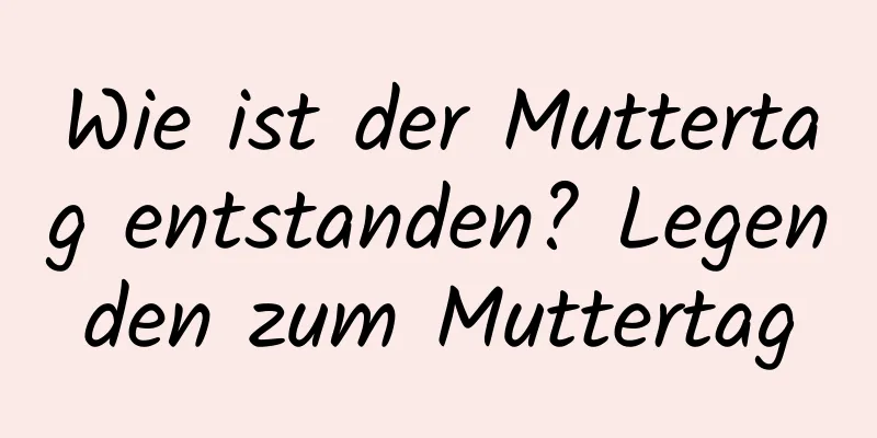 Wie ist der Muttertag entstanden? Legenden zum Muttertag