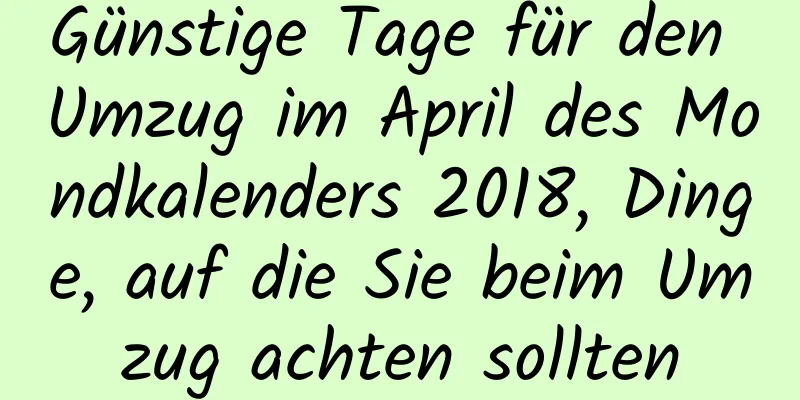 Günstige Tage für den Umzug im April des Mondkalenders 2018, Dinge, auf die Sie beim Umzug achten sollten