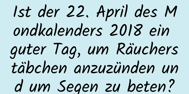 Ist der 22. April des Mondkalenders 2018 ein guter Tag, um Räucherstäbchen anzuzünden und um Segen zu beten?