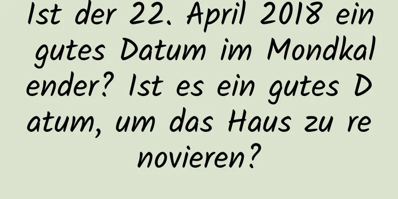 Ist der 22. April 2018 ein gutes Datum im Mondkalender? Ist es ein gutes Datum, um das Haus zu renovieren?