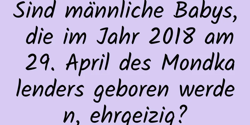 Sind männliche Babys, die im Jahr 2018 am 29. April des Mondkalenders geboren werden, ehrgeizig?