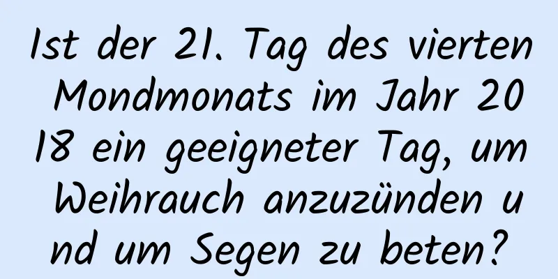 Ist der 21. Tag des vierten Mondmonats im Jahr 2018 ein geeigneter Tag, um Weihrauch anzuzünden und um Segen zu beten?