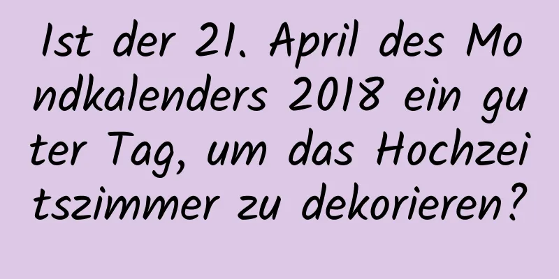 Ist der 21. April des Mondkalenders 2018 ein guter Tag, um das Hochzeitszimmer zu dekorieren?