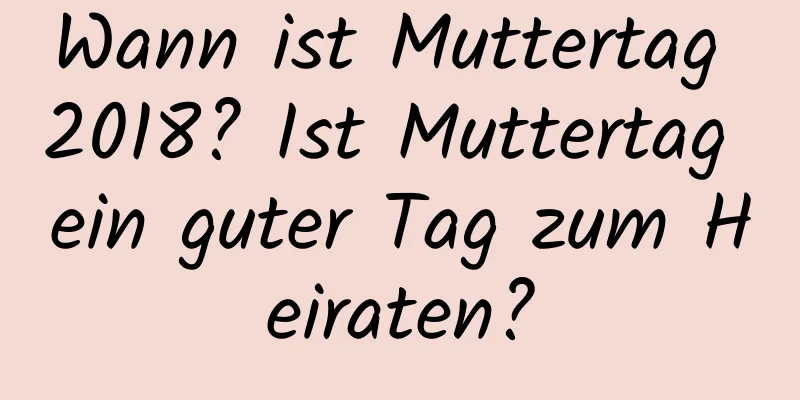 Wann ist Muttertag 2018? Ist Muttertag ein guter Tag zum Heiraten?