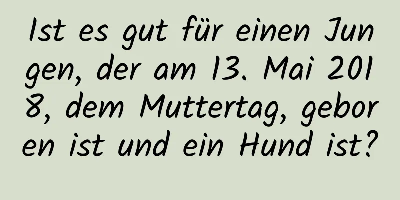 Ist es gut für einen Jungen, der am 13. Mai 2018, dem Muttertag, geboren ist und ein Hund ist?