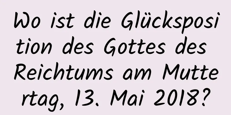 Wo ist die Glücksposition des Gottes des Reichtums am Muttertag, 13. Mai 2018?