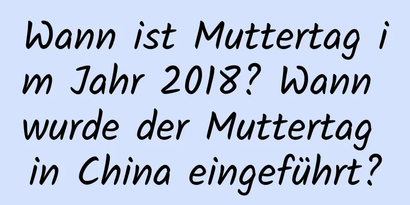 Wann ist Muttertag im Jahr 2018? Wann wurde der Muttertag in China eingeführt?