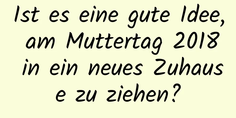 Ist es eine gute Idee, am Muttertag 2018 in ein neues Zuhause zu ziehen?