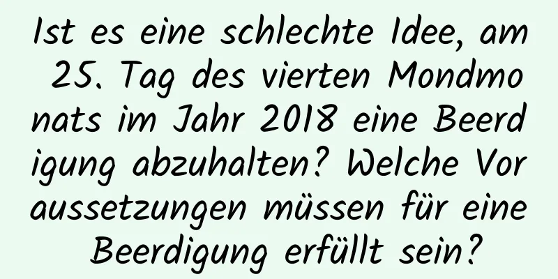 Ist es eine schlechte Idee, am 25. Tag des vierten Mondmonats im Jahr 2018 eine Beerdigung abzuhalten? Welche Voraussetzungen müssen für eine Beerdigung erfüllt sein?