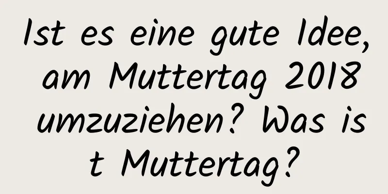 Ist es eine gute Idee, am Muttertag 2018 umzuziehen? Was ist Muttertag?