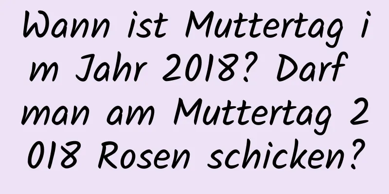 Wann ist Muttertag im Jahr 2018? Darf man am Muttertag 2018 Rosen schicken?