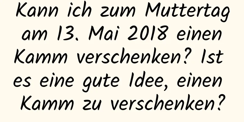 Kann ich zum Muttertag am 13. Mai 2018 einen Kamm verschenken? Ist es eine gute Idee, einen Kamm zu verschenken?