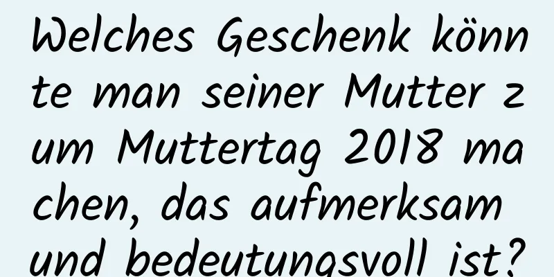 Welches Geschenk könnte man seiner Mutter zum Muttertag 2018 machen, das aufmerksam und bedeutungsvoll ist?